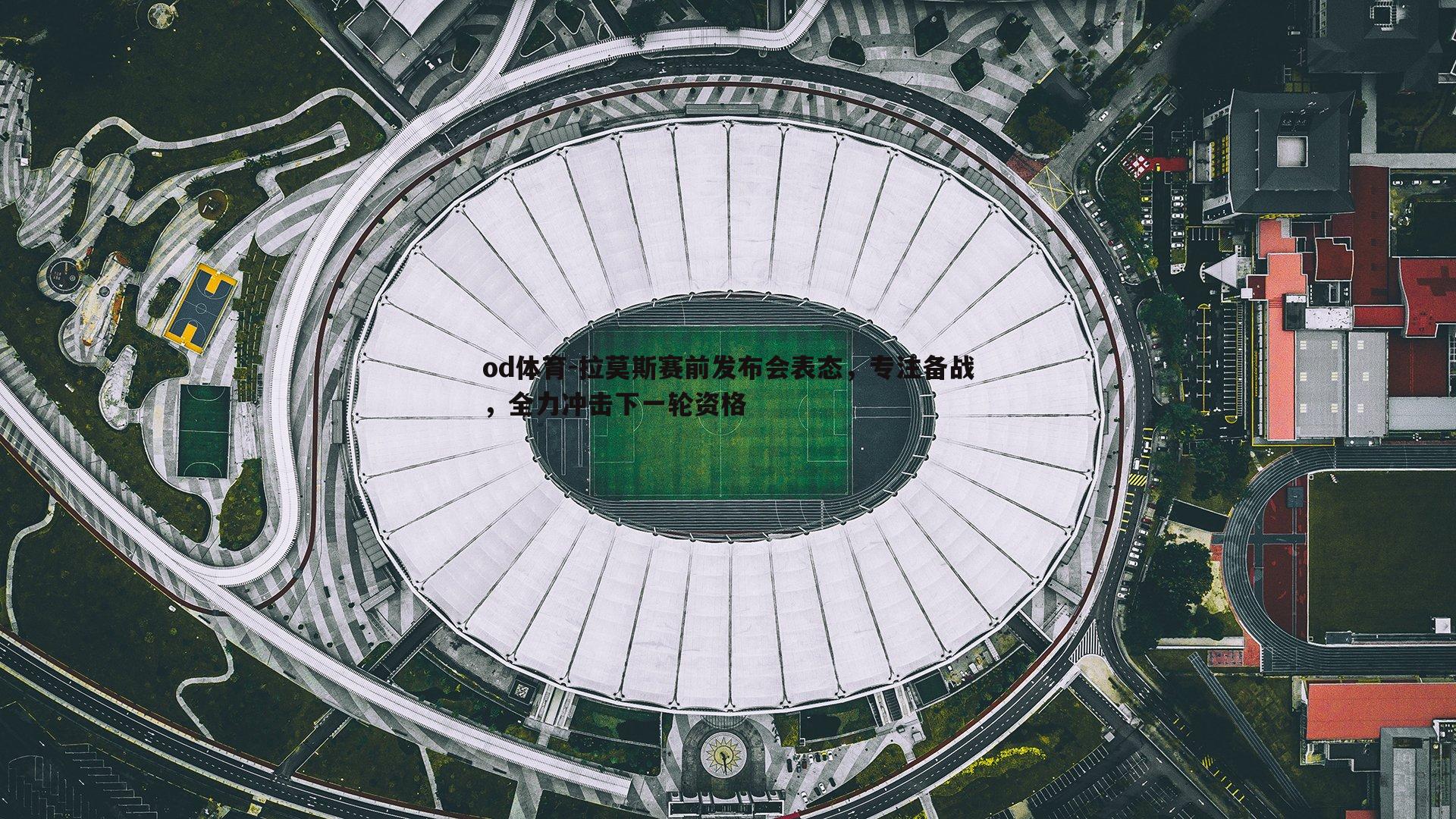 拉莫斯赛前发布会表态，专注备战，全力冲击下一轮资格