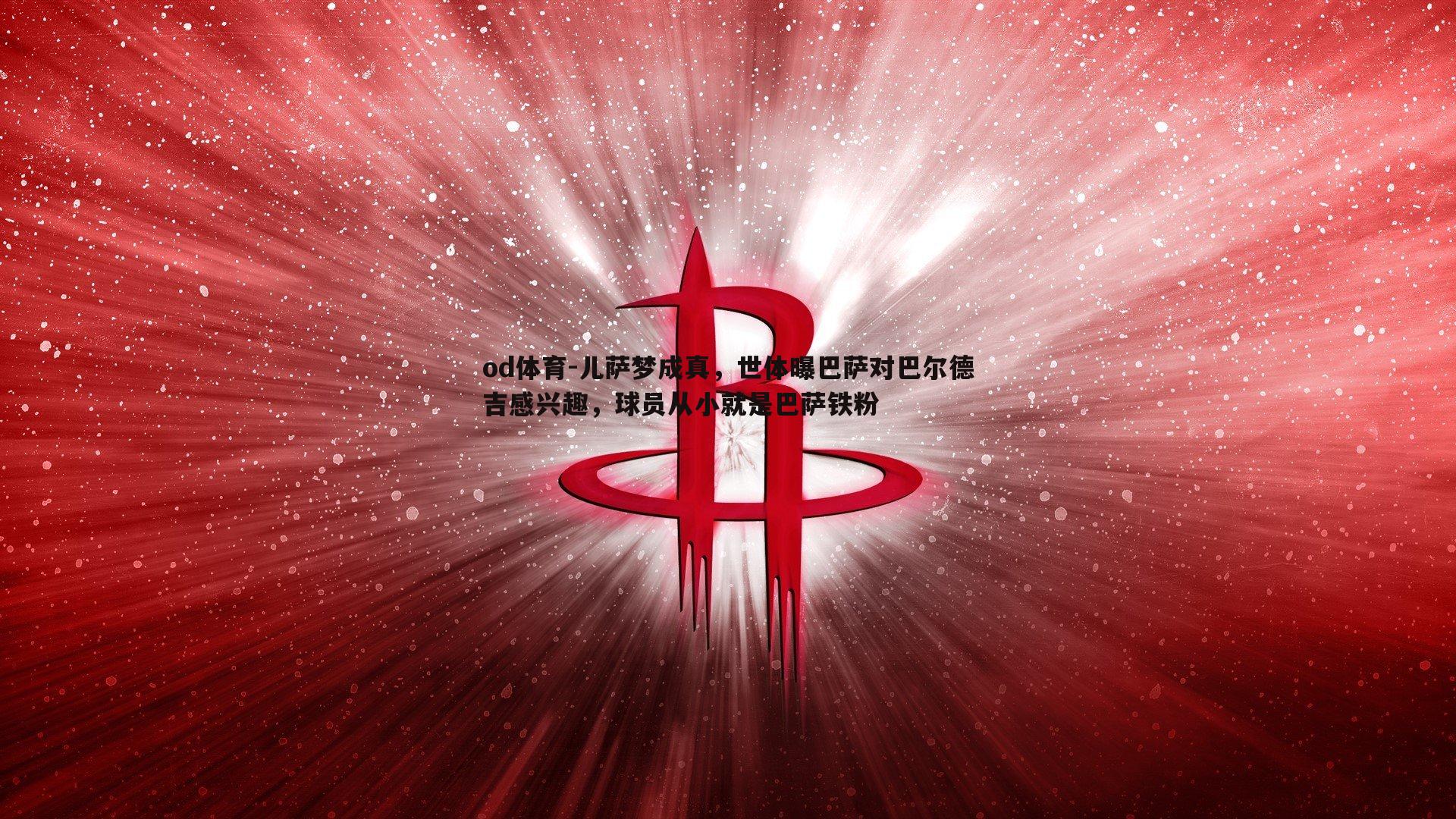 儿萨梦成真，世体曝巴萨对巴尔德吉感兴趣，球员从小就是巴萨铁粉